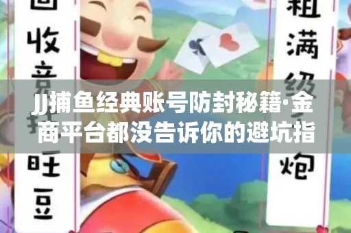 JJ捕鱼经典账号防封秘籍·金商平台都没告诉你的避坑指南